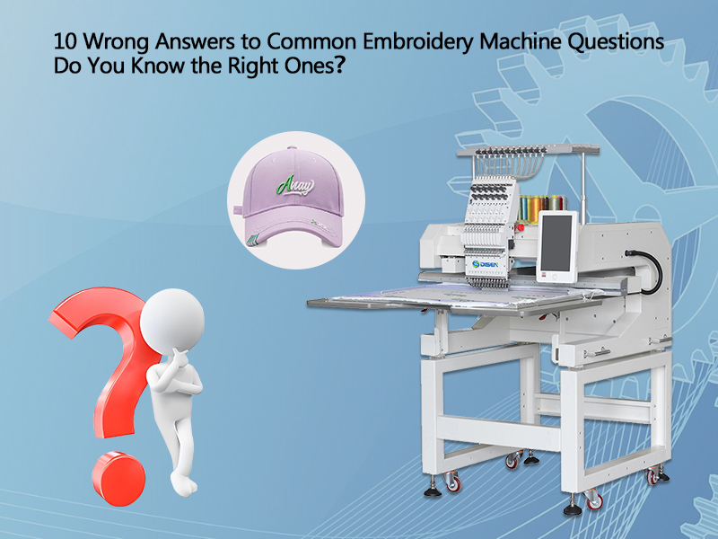 10 Wrong Answers to Common Embroidery Machine Questions Do You Know the Right Ones？